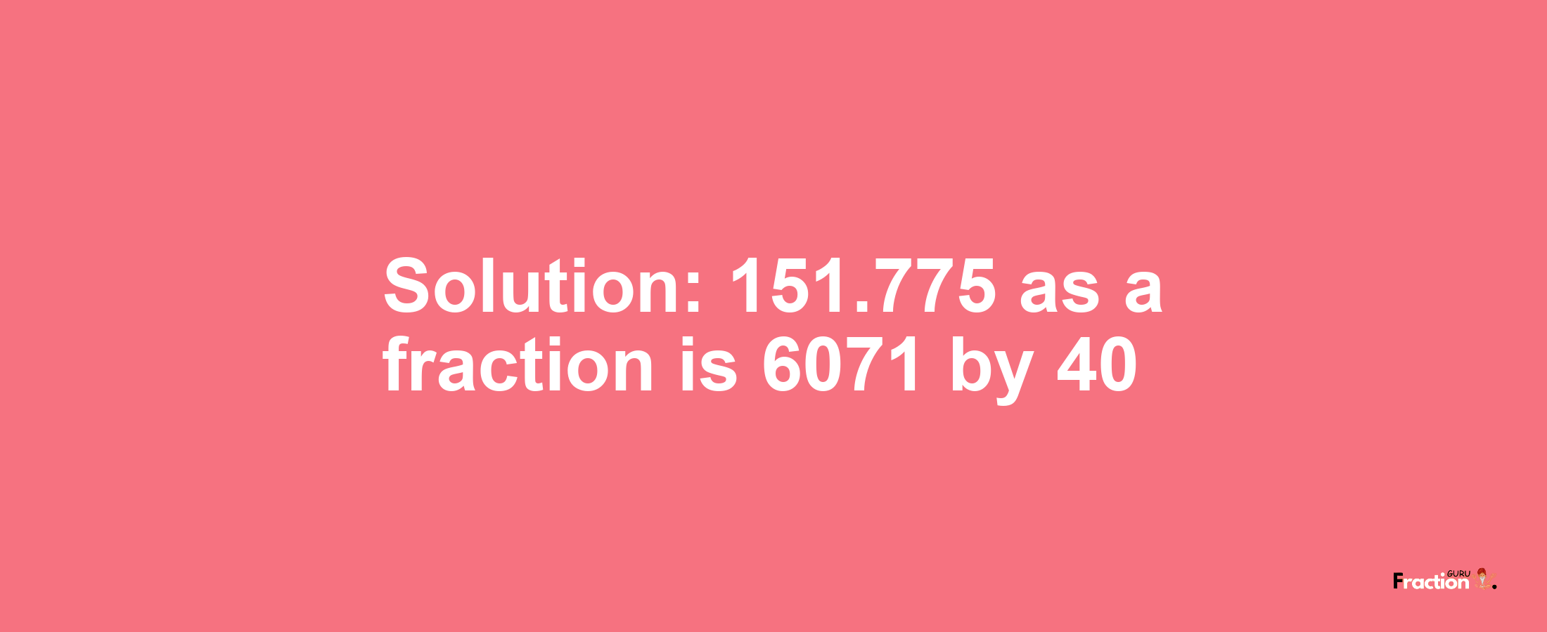 Solution:151.775 as a fraction is 6071/40